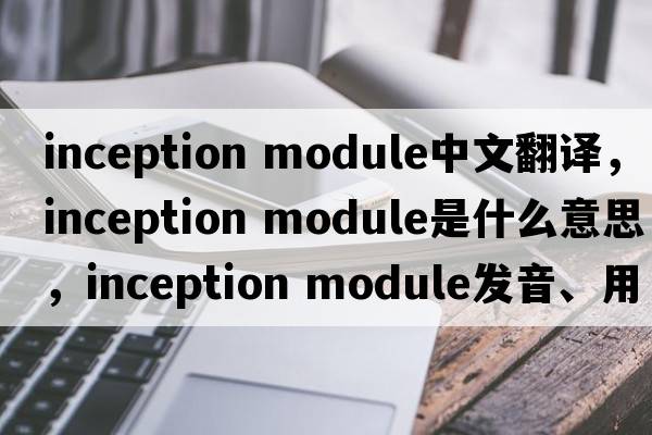 inception module中文翻譯，inception module是什么意思，inception module發(fā)音、用法及例句
