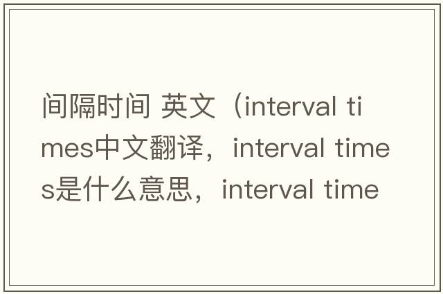 間隔時(shí)間 英文（interval times中文翻譯，interval times是什么意思，interval times發(fā)音、用法及例句）