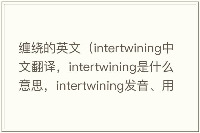 纏繞的英文（intertwining中文翻譯，intertwining是什么意思，intertwining發(fā)音、用法及例句）