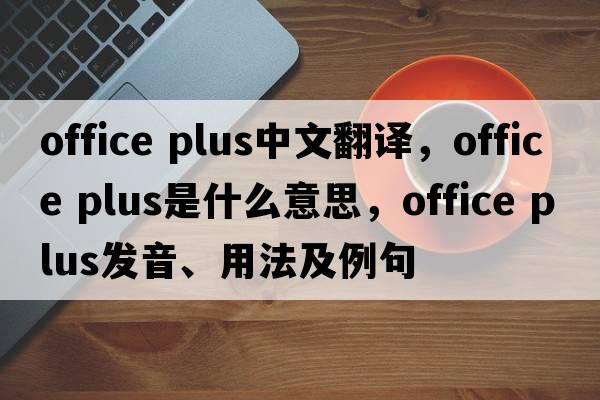 office plus中文翻譯，office plus是什么意思，office plus發(fā)音、用法及例句