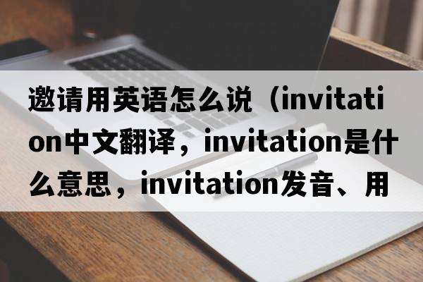 邀請用英語(yǔ)怎么說(shuō)（invitation中文翻譯，invitation是什么意思，invitation發(fā)音、用法及例句）
