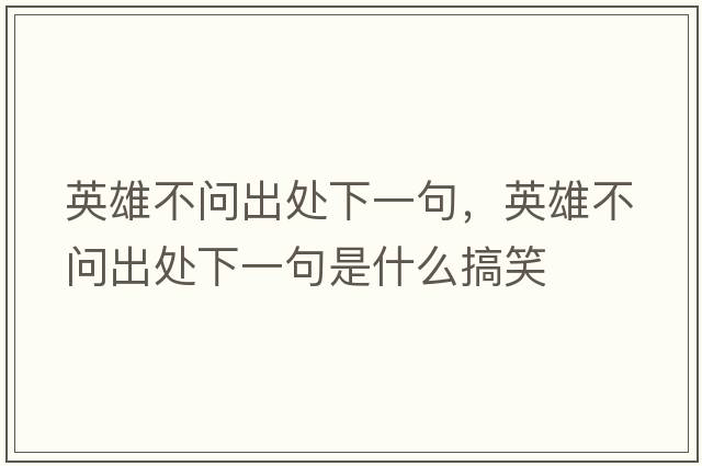 英雄不問(wèn)出處下一句，英雄不問(wèn)出處下一句是什么搞笑
