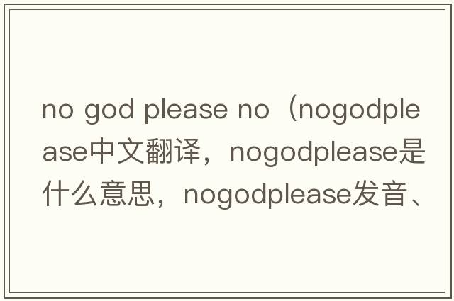 no god please no（nogodplease中文翻譯，nogodplease是什么意思，nogodplease發(fā)音、用法及例句）
