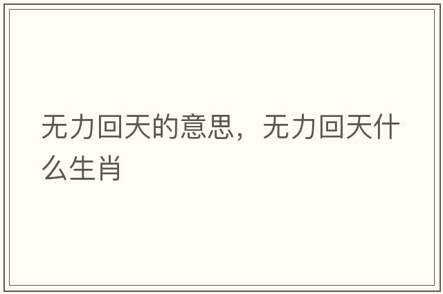 無(wú)力回天的意思，無(wú)力回天什么生肖
