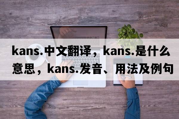kans.中文翻譯，kans.是什么意思，kans.發(fā)音、用法及例句