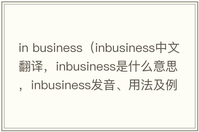 in business（inbusiness中文翻譯，inbusiness是什么意思，inbusiness發(fā)音、用法及例句）