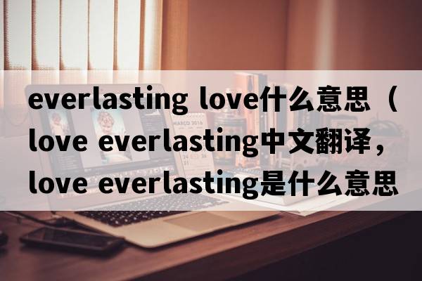 everlasting love什么意思（love everlasting中文翻譯，love everlasting是什么意思，love everlasting發(fā)音、用法及例句）