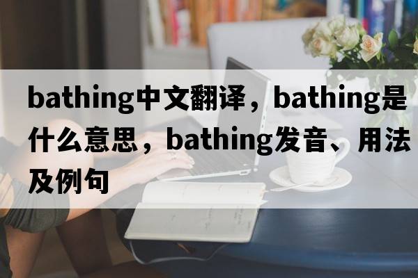 bathing中文翻譯，bathing是什么意思，bathing發(fā)音、用法及例句