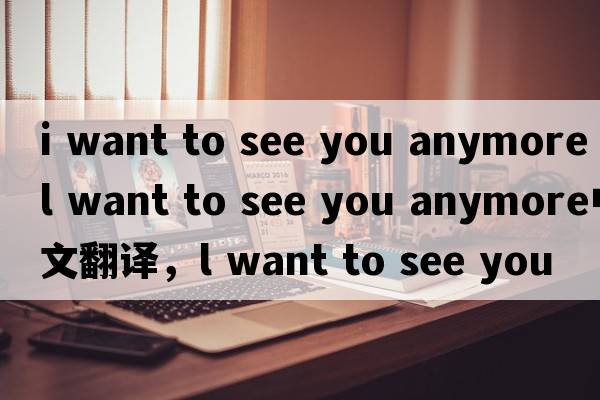 i want to see you anymore（l want to see you anymore中文翻譯，l want to see you anymore是什么意思，l want to see