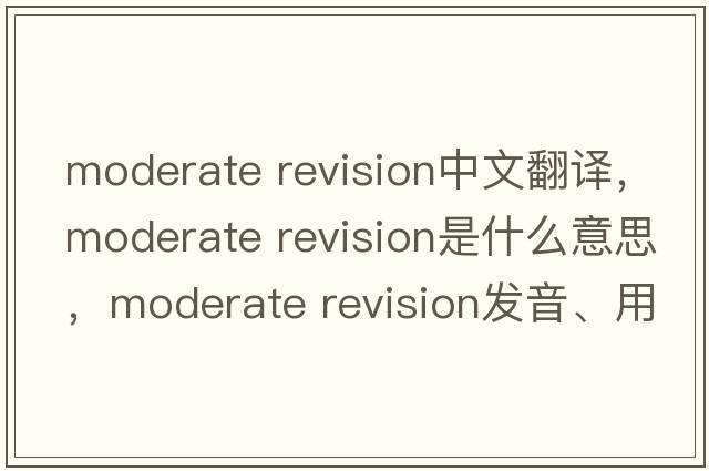 moderate revision中文翻譯，moderate revision是什么意思，moderate revision發(fā)音、用法及例句