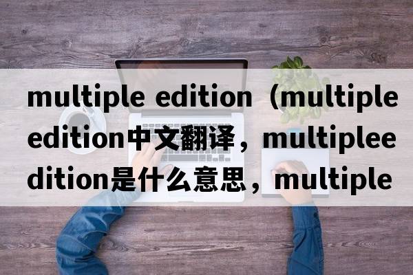 multiple edition（multipleedition中文翻譯，multipleedition是什么意思，multipleedition發(fā)音、用法及例句）