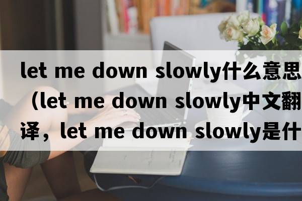 let me down slowly什么意思（let me down slowly中文翻譯，let me down slowly是什么意思，let me down slowly發(fā)音、用法及例句）