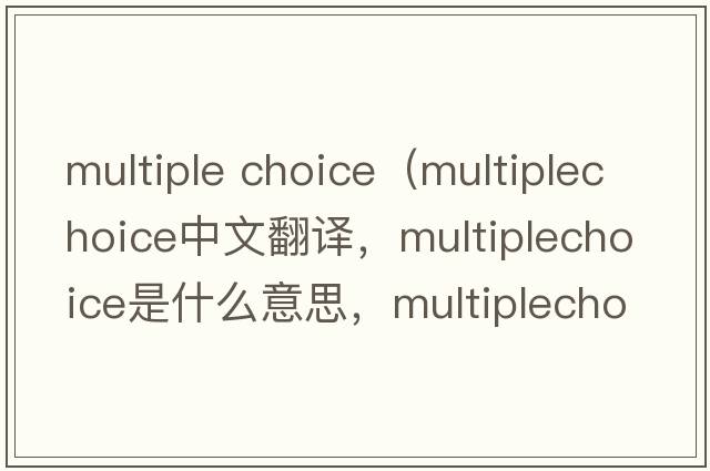 multiple choice（multiplechoice中文翻譯，multiplechoice是什么意思，multiplechoice發(fā)音、用法及例句）