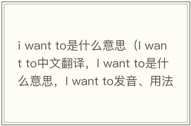 i want to是什么意思（l want to中文翻譯，l want to是什么意思，l want to發(fā)音、用法及例句）