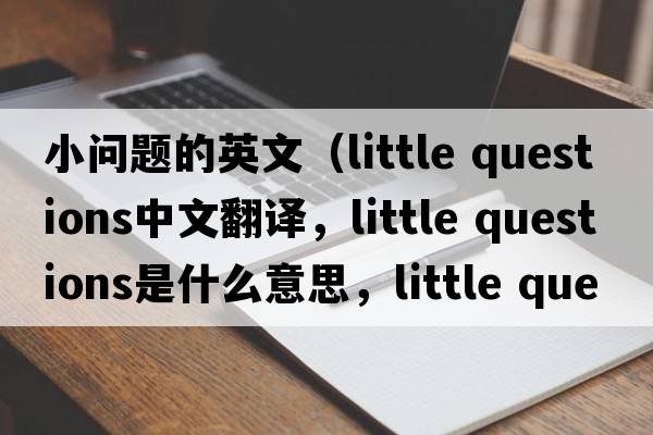 小問(wèn)題的英文（little questions中文翻譯，little questions是什么意思，little questions發(fā)音、用法及例句）