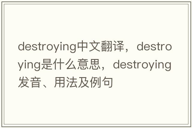 destroying中文翻譯，destroying是什么意思，destroying發(fā)音、用法及例句