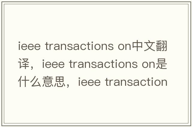 ieee transactions on中文翻譯，ieee transactions on是什么意思，ieee transactions on發(fā)音、用法及例句