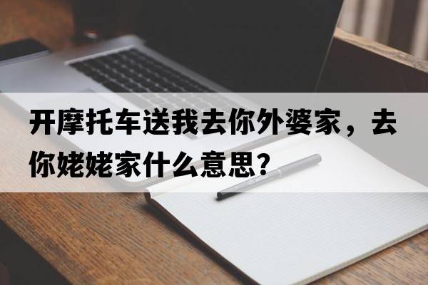 開(kāi)摩托車(chē)送我去你外婆家，去你姥姥家什么意思？