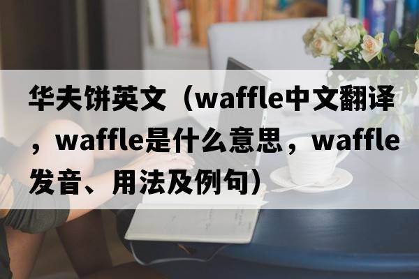 華夫餅英文（waffle中文翻譯，waffle是什么意思，waffle發(fā)音、用法及例句）