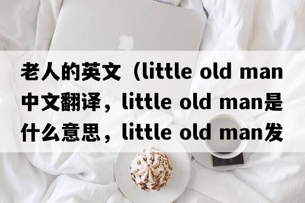 老人的英文（little old man中文翻譯，little old man是什么意思，little old man發(fā)音、用法及例句）