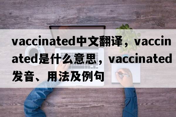 vaccinated中文翻譯，vaccinated是什么意思，vaccinated發(fā)音、用法及例句