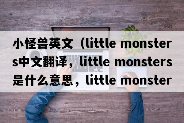 小怪獸英文（little monsters中文翻譯，little monsters是什么意思，little monsters發(fā)音、用法及例句）
