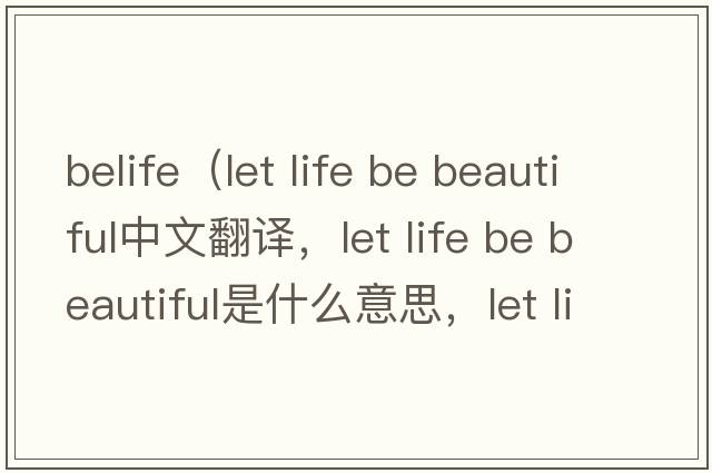 belife（let life be beautiful中文翻譯，let life be beautiful是什么意思，let life be beautiful發(fā)音、用法及例句）