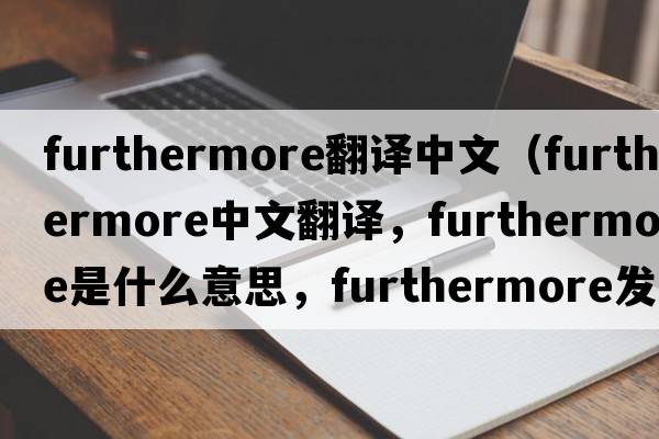 furthermore翻譯中文（furthermore中文翻譯，furthermore是什么意思，furthermore發(fā)音、用法及例句）