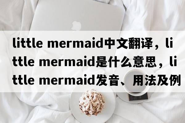 little mermaid中文翻譯，little mermaid是什么意思，little mermaid發(fā)音、用法及例句