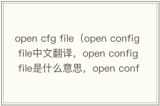 open cfg file（open config file中文翻譯，open config file是什么意思，open config file發(fā)音、用法及例句）