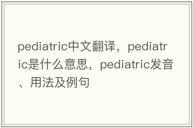 pediatric中文翻譯，pediatric是什么意思，pediatric發(fā)音、用法及例句