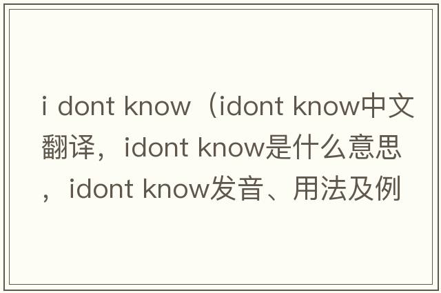 i dont know（idont know中文翻譯，idont know是什么意思，idont know發(fā)音、用法及例句）
