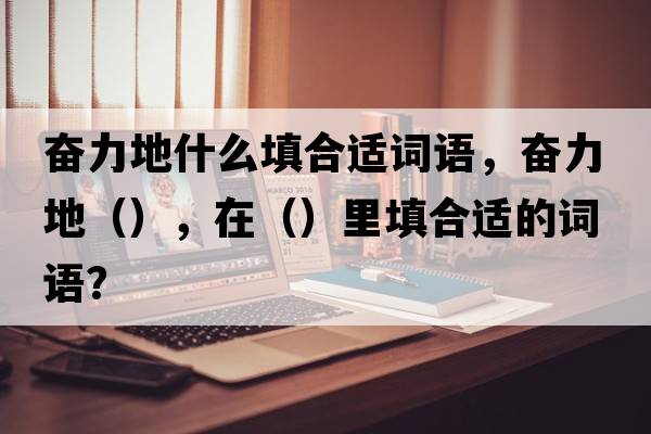 奮力地什么填合適詞語(yǔ)，奮力地（），在（）里填合適的詞語(yǔ)？