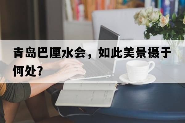 青島巴厘水會(huì )，如此美景攝于何處？