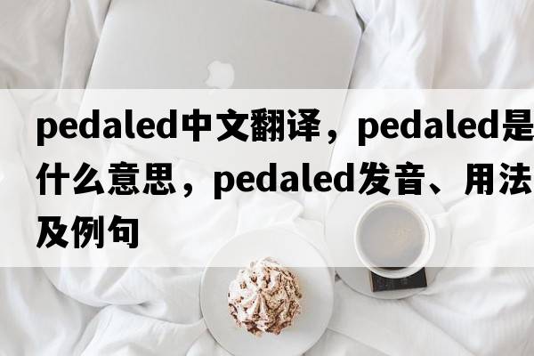 pedaled中文翻譯，pedaled是什么意思，pedaled發(fā)音、用法及例句