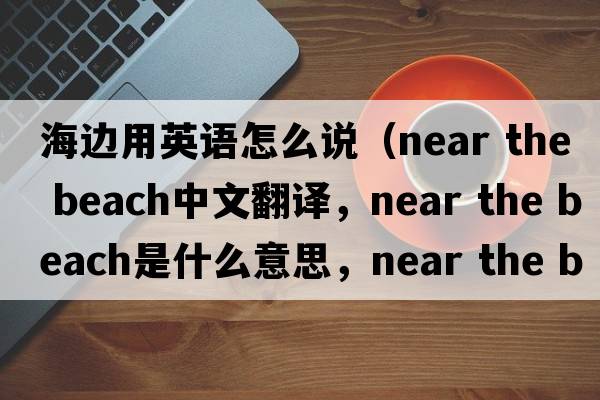 海邊用英語(yǔ)怎么說(shuō)（near the beach中文翻譯，near the beach是什么意思，near the beach發(fā)音、用法及例句）