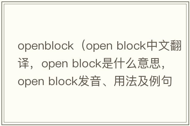 openblock（open block中文翻譯，open block是什么意思，open block發(fā)音、用法及例句）