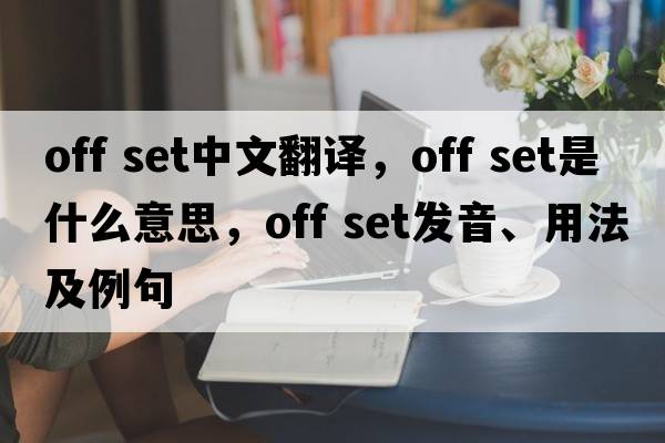 off set中文翻譯，off set是什么意思，off set發(fā)音、用法及例句