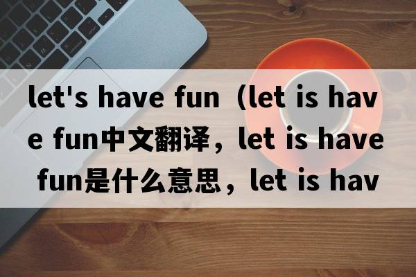 let's have fun（let is have fun中文翻譯，let is have fun是什么意思，let is have fun發(fā)音、用法及例句）