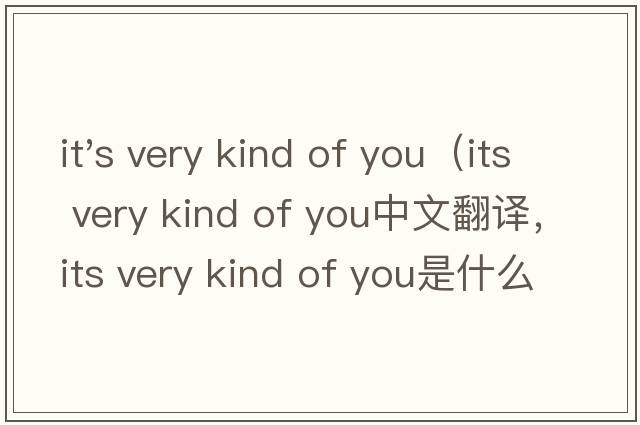 it's very kind of you（its very kind of you中文翻譯，its very kind of you是什么意思，its very kind of you發(fā)音