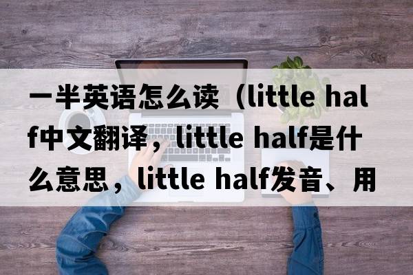 一半英語(yǔ)怎么讀（little half中文翻譯，little half是什么意思，little half發(fā)音、用法及例句）