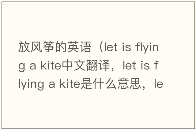 放風(fēng)箏的英語(yǔ)（let is flying a kite中文翻譯，let is flying a kite是什么意思，let is flying a kite發(fā)音、用法及例句）
