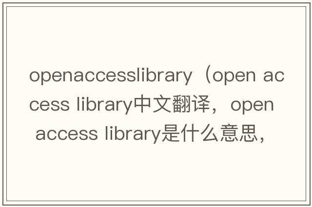 openaccesslibrary（open access library中文翻譯，open access library是什么意思，open access library發(fā)音、用法及例句）