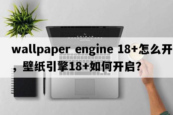 wallpaper engine 18+怎么開(kāi)，壁紙引擎18+如何開(kāi)啟？