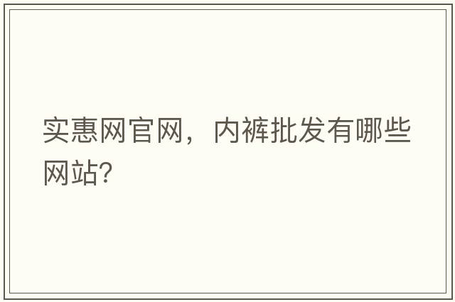 實(shí)惠網(wǎng)官網(wǎng)，內褲批發(fā)有哪些網(wǎng)站？