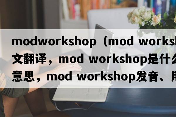 modworkshop（mod workshop中文翻譯，mod workshop是什么意思，mod workshop發(fā)音、用法及例句）