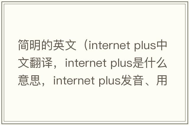 簡(jiǎn)明的英文（internet plus中文翻譯，internet plus是什么意思，internet plus發(fā)音、用法及例句）
