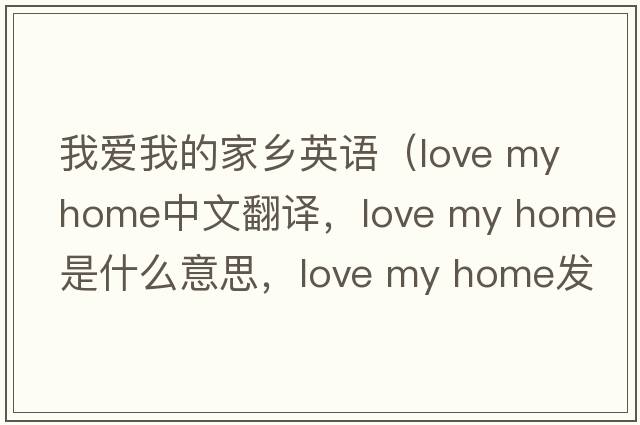 我愛(ài)我的家鄉英語(yǔ)（love my home中文翻譯，love my home是什么意思，love my home發(fā)音、用法及例句）