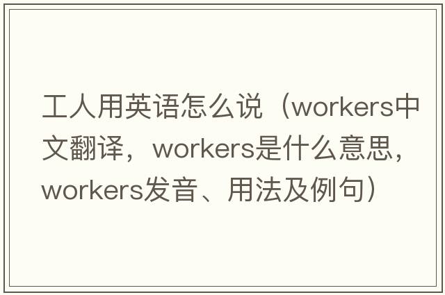 工人用英語(yǔ)怎么說(shuō)（workers中文翻譯，workers是什么意思，workers發(fā)音、用法及例句）