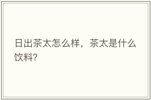 日出茶太怎么樣，茶太是什么飲料？